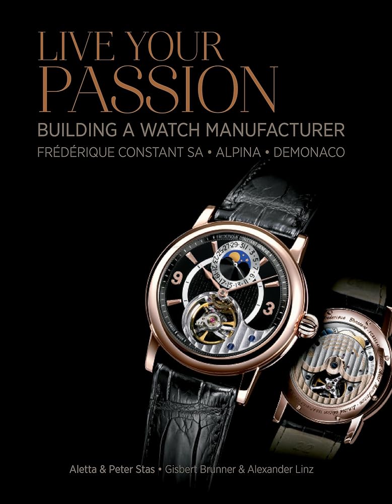 Live Your Passion: Building a Watch Manufacturer: Frédérique Constant SA, Alpina, deMonaco