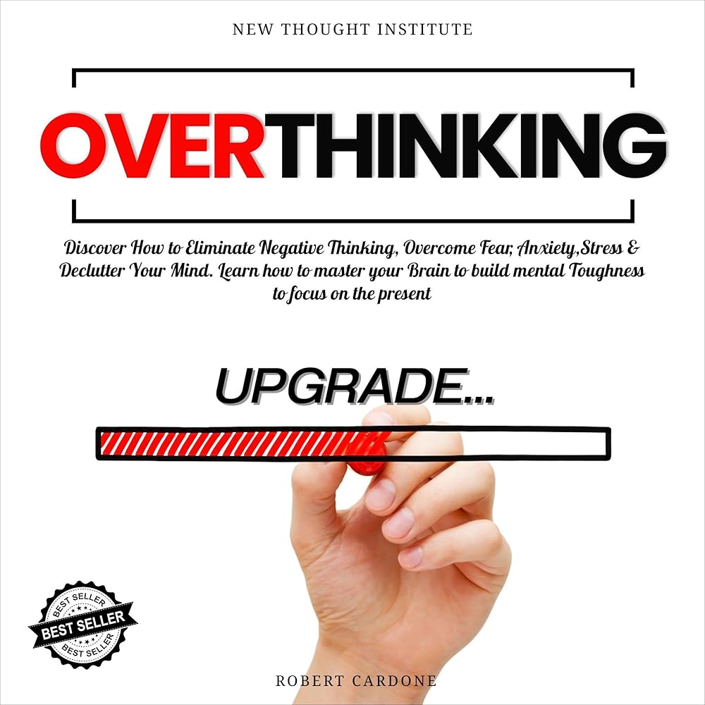 Overthinking: Discover How to Eliminate Negative Thinking, Overcome Fear, Anxiety, Stress & Declutter Your Mind. Learn How to Master Your Brain to Build Mental…