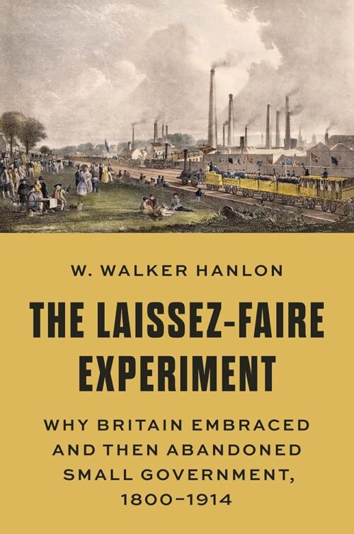 The Laissez-Faire Experiment: Why Britain Embraced and Then Abandoned Small Government, 1800–1914 (The Princeton Economic History of the Western World)