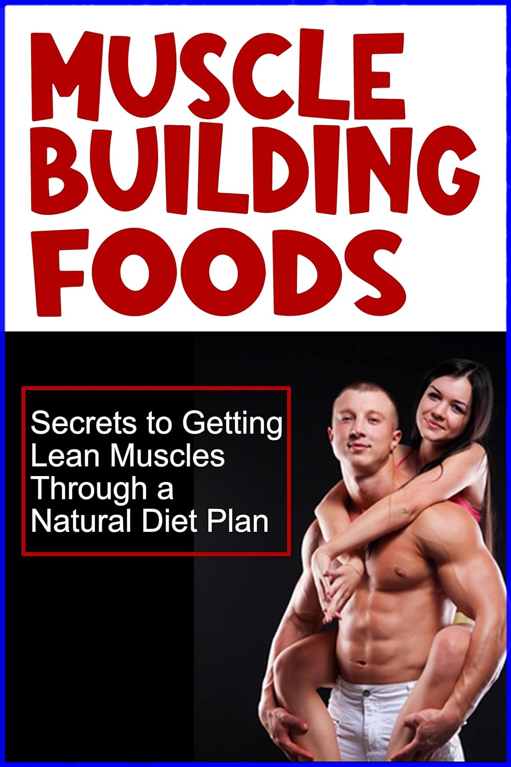 Muscle Building Foods – Secrets to Getting Lean Muscles Through Muscle Building Foods, a Natural Bodybuilding Diet Plan and Workout