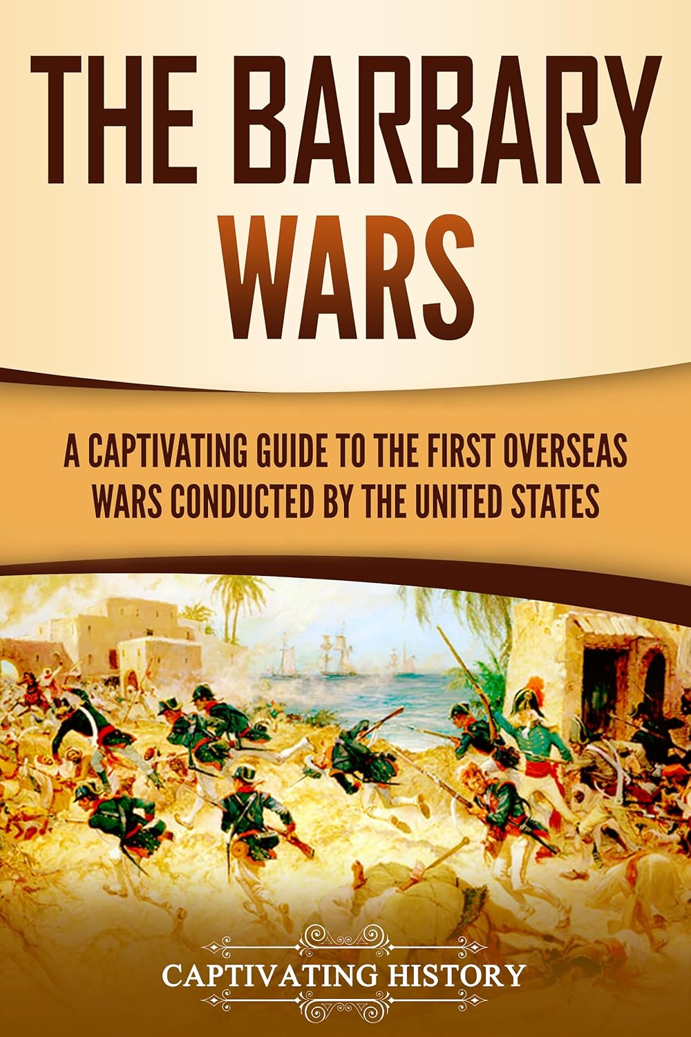 The Barbary Wars: A Captivating Guide to the First Overseas Wars Conducted by the United States (U.S. Military History)