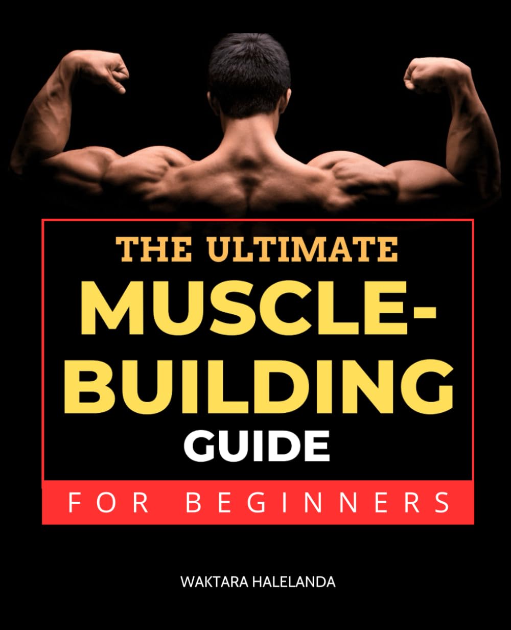 The Ultimate Muscle-Building Guide for Beginners: Master Nutrition, Workouts, and Motivation to Build Lean Muscle and Strength for a Healthier Body