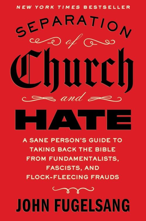 Separation of Church and Hate: A Sane Person's Guide to Taking Back the Bible from Fundamentalists, Fascists, and Flock-Fleecing Frauds