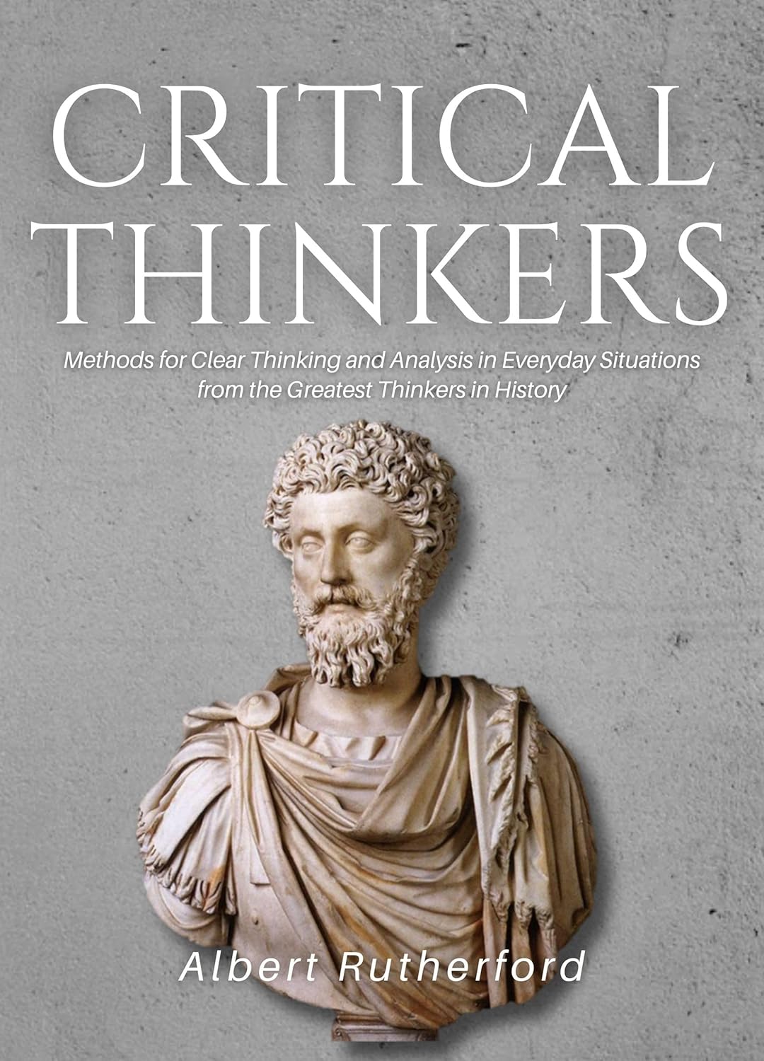 Critical Thinkers: Methods for Clear Thinking and Analysis in Everyday Situations from the Greatest Thinkers in History (The Critical Thinker Book 2)